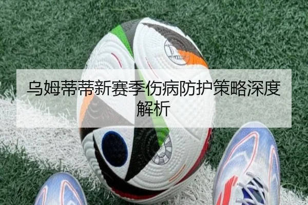 乌姆蒂蒂新赛季伤病防护策略深度解析